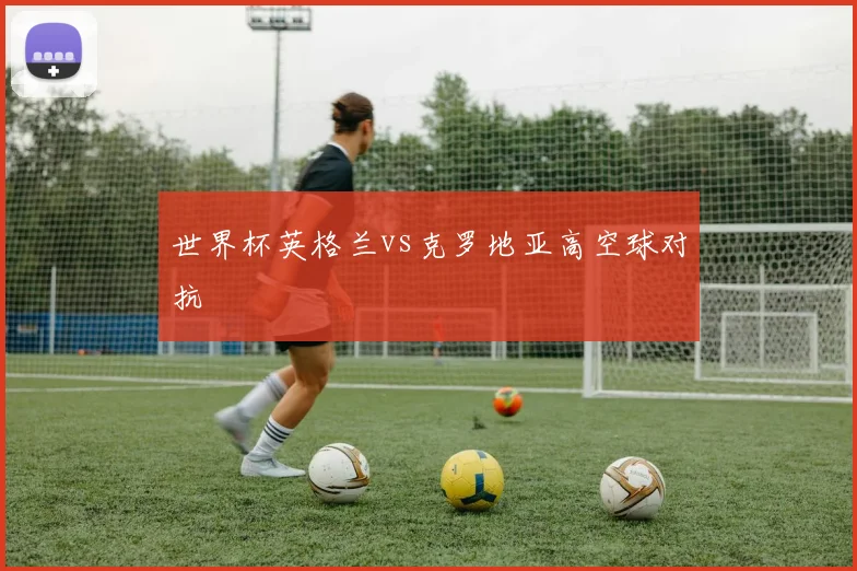 世界杯英格兰vs克罗地亚高空球对抗
