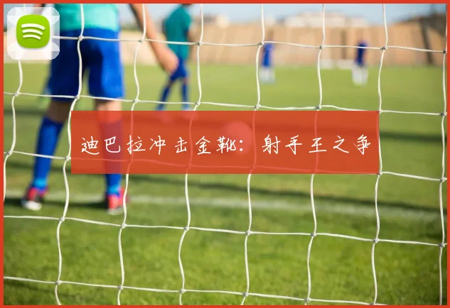 迪巴拉冲击金靴：射手王之争