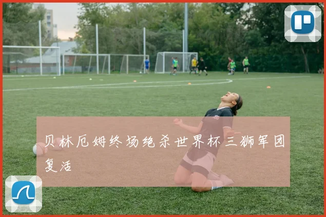 贝林厄姆终场绝杀世界杯三狮军团复活