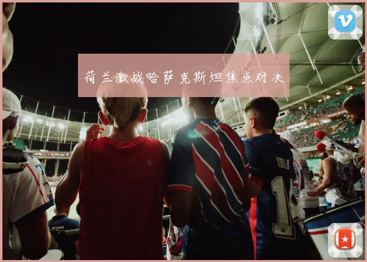 荷兰激战哈萨克斯坦焦点对决