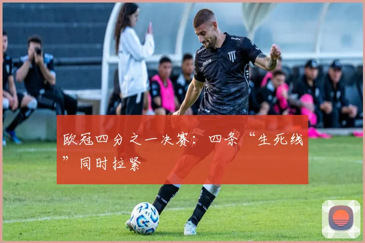 欧冠四分之一决赛：四条“生死线”同时拉紧