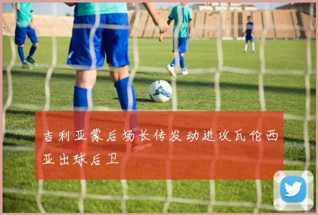 吉利亚蒙后场长传发动进攻瓦伦西亚出球后卫