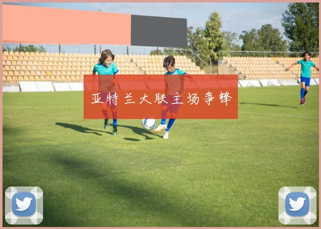 亚特兰大联主场争锋