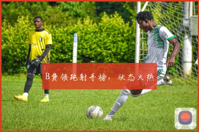B费领跑射手榜，状态火热