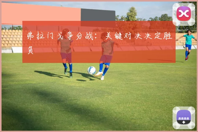 弗拉门戈争分战：关键对决决定胜负