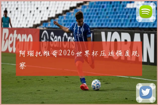 阿瑙托维奇2026世界杯压迫强度观察