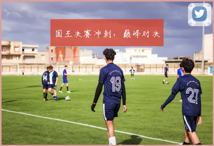 国王决赛冲刺，巅峰对决