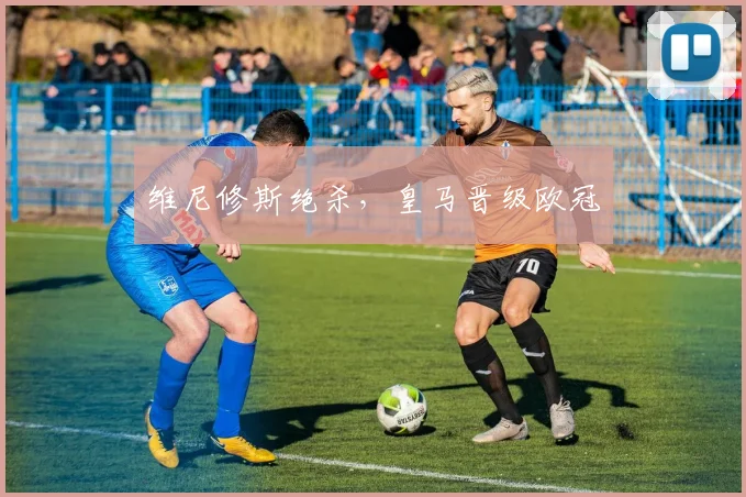 维尼修斯绝杀，皇马晋级欧冠