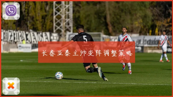长春亚泰主帅变阵调整策略