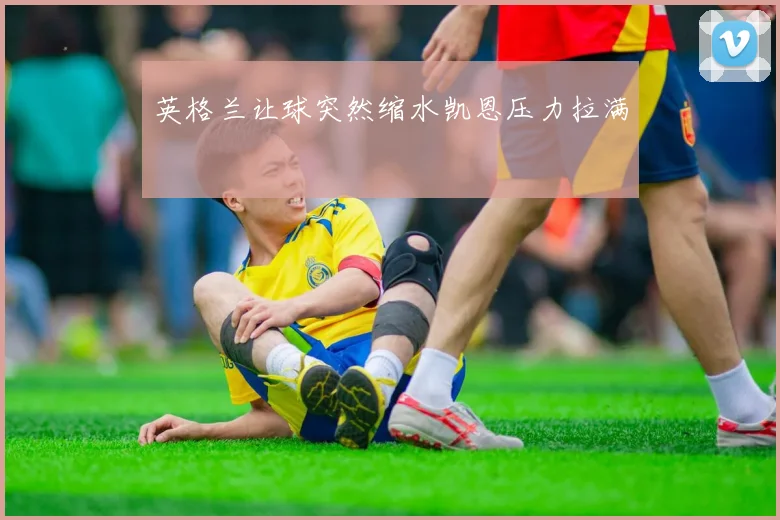 英格兰让球突然缩水凯恩压力拉满