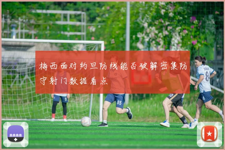梅西面对约旦防线能否破解密集防守射门数据看点