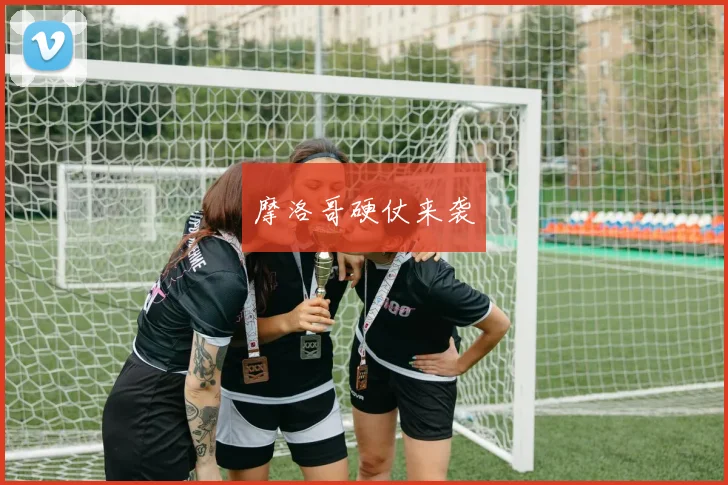 摩洛哥硬仗来袭