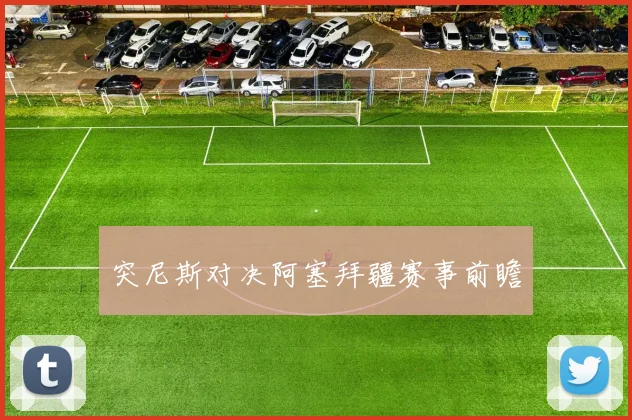 突尼斯对决阿塞拜疆赛事前瞻