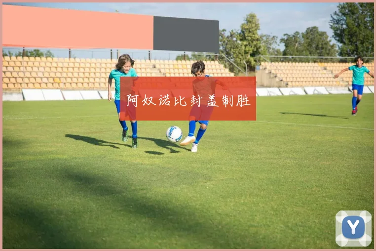 阿奴诺比封盖制胜