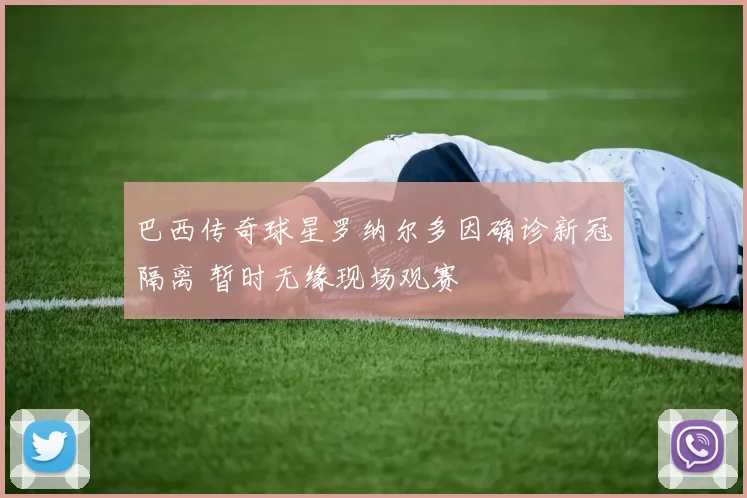 巴西传奇球星罗纳尔多因确诊新冠隔离 暂时无缘现场观赛