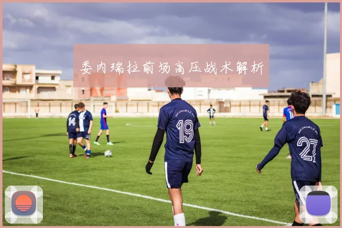 委内瑞拉前场高压战术解析
