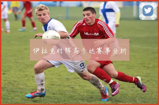 伊拉克对阵乌干达赛事分析