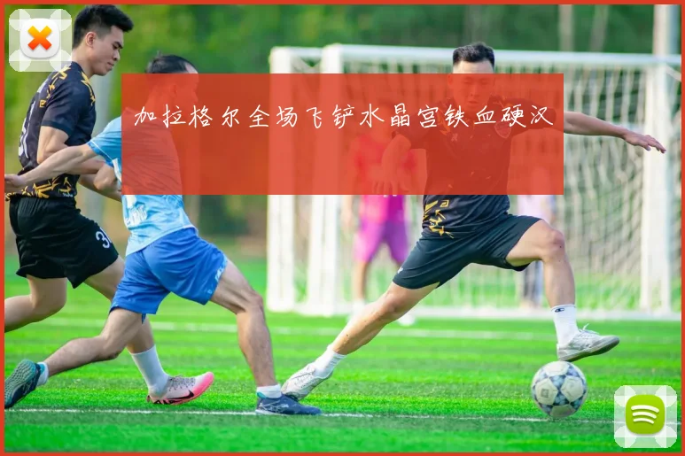 加拉格尔全场飞铲水晶宫铁血硬汉