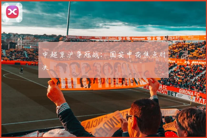 中超京沪争冠战：国安申花焦点对决