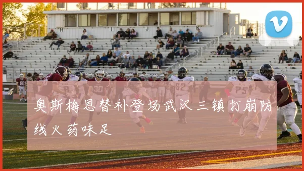 奥斯梅恩替补登场武汉三镇打崩防线火药味足