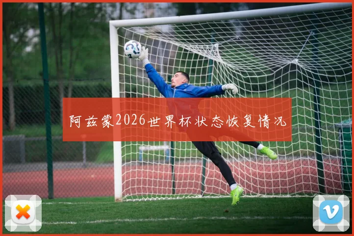 阿兹蒙2026世界杯状态恢复情况