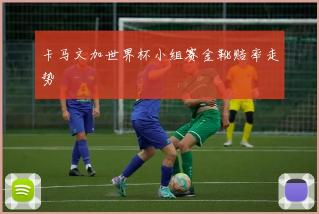 卡马文加世界杯小组赛金靴赔率走势