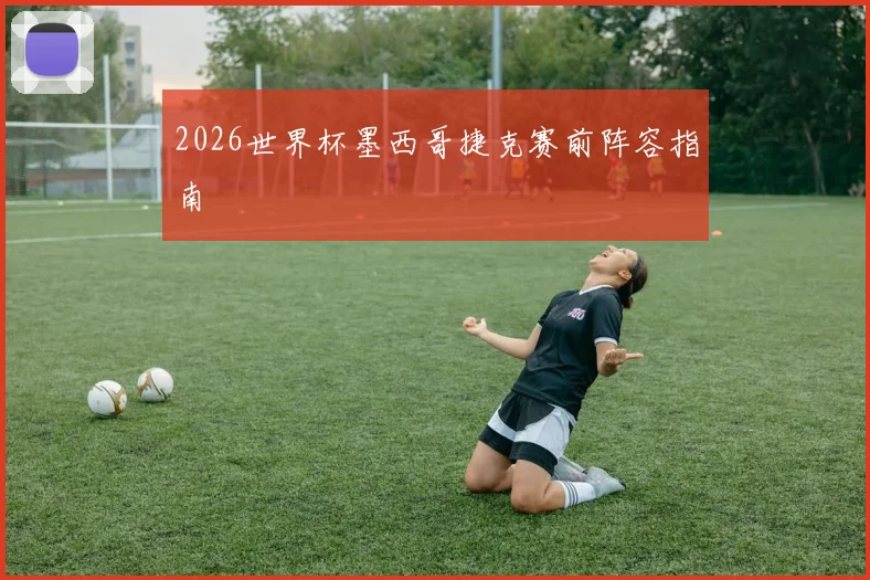 2026世界杯墨西哥捷克赛前阵容指南