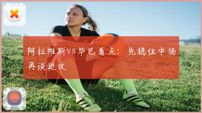 阿拉维斯vs毕巴看点:先稳住中场再谈进攻