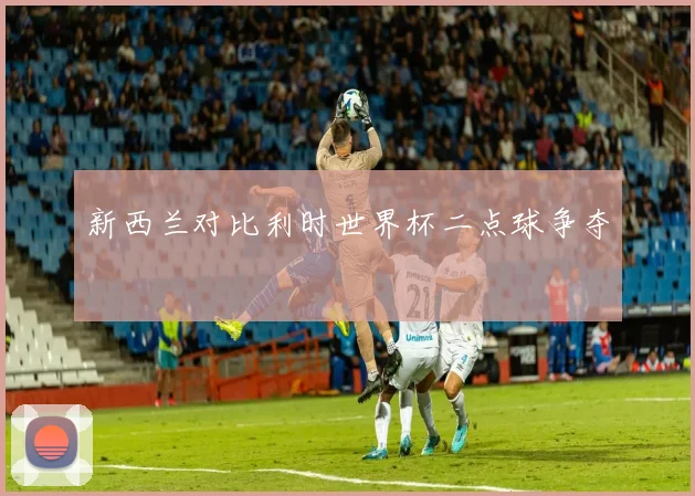 新西兰对比利时世界杯二点球争夺