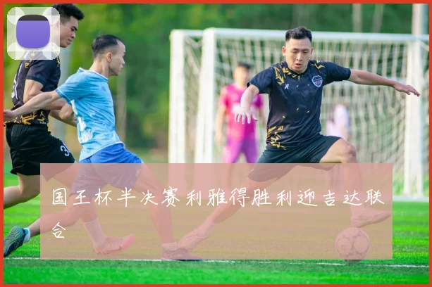 国王杯半决赛利雅得胜利迎吉达联合