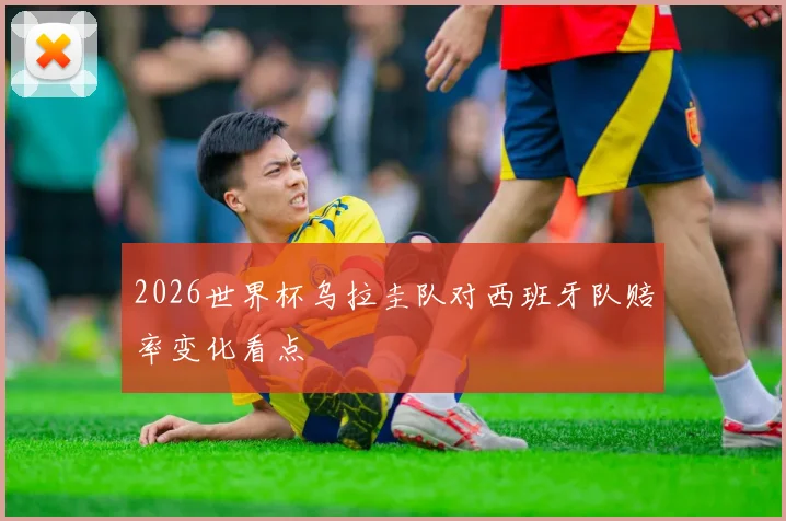 2026世界杯乌拉圭队对西班牙队赔率变化看点