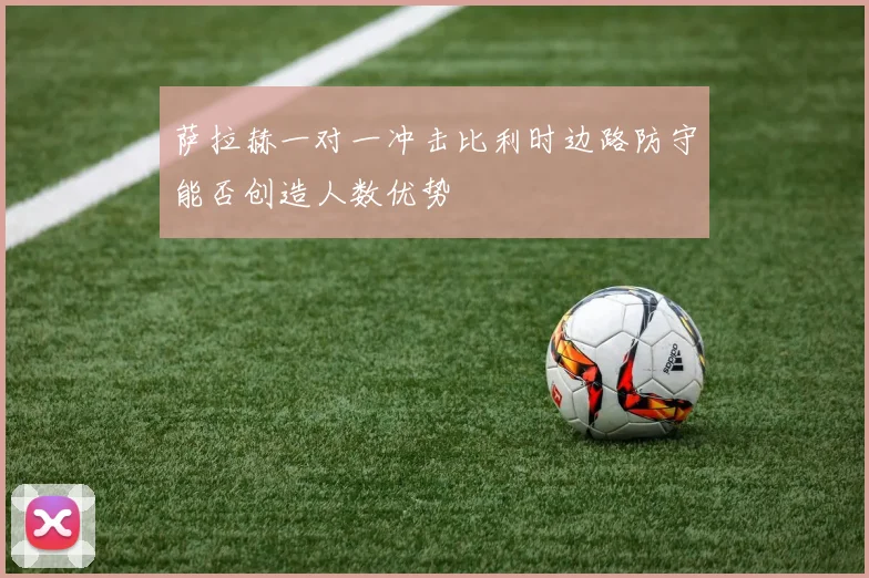 萨拉赫一对一冲击比利时边路防守能否创造人数优势