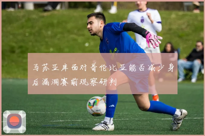 马苏亚库面对哥伦比亚能否减少身后漏洞赛前观察研判