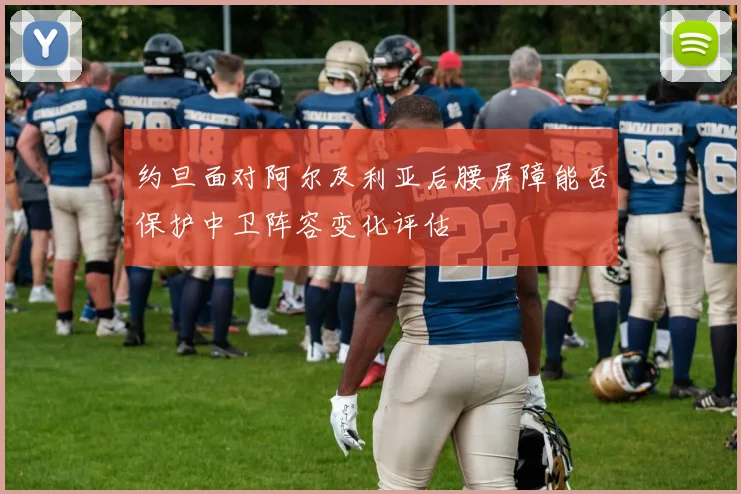 约旦面对阿尔及利亚后腰屏障能否保护中卫阵容变化评估