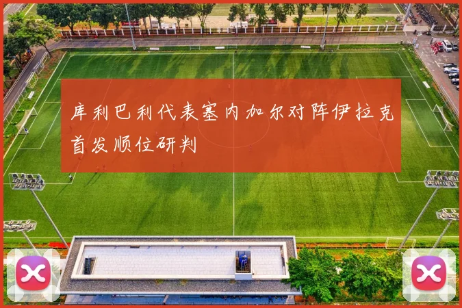 库利巴利代表塞内加尔对阵伊拉克首发顺位研判