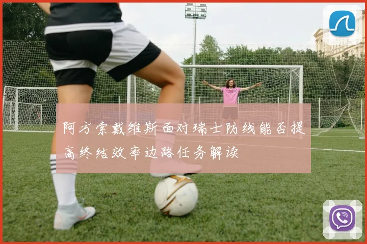 阿方索戴维斯面对瑞士防线能否提高终结效率边路任务解读