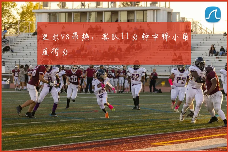 里尔vs昂热，客队11分钟中锋小角度得分