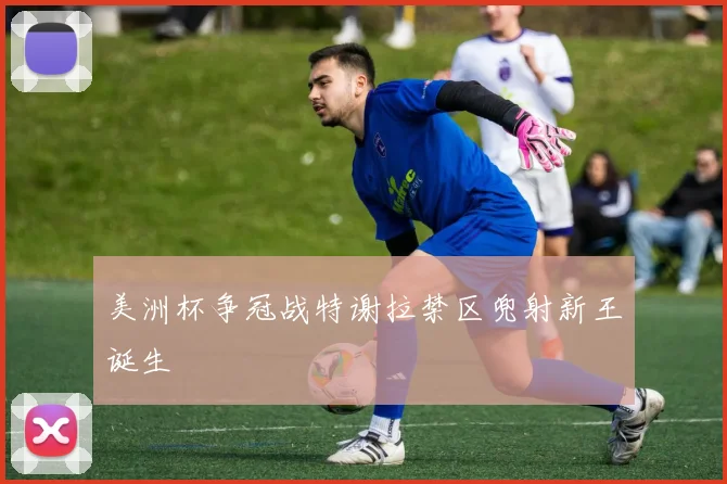 美洲杯争冠战特谢拉禁区兜射新王诞生