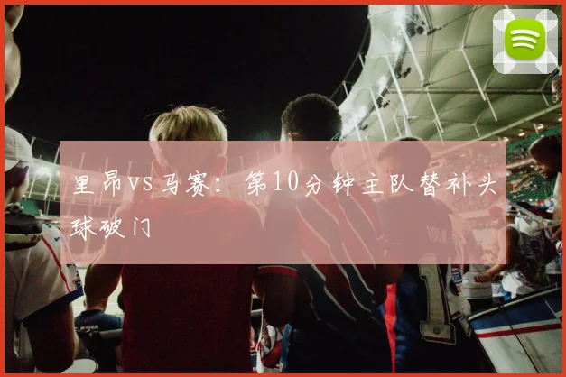 里昂vs马赛：第10分钟主队替补头球破门