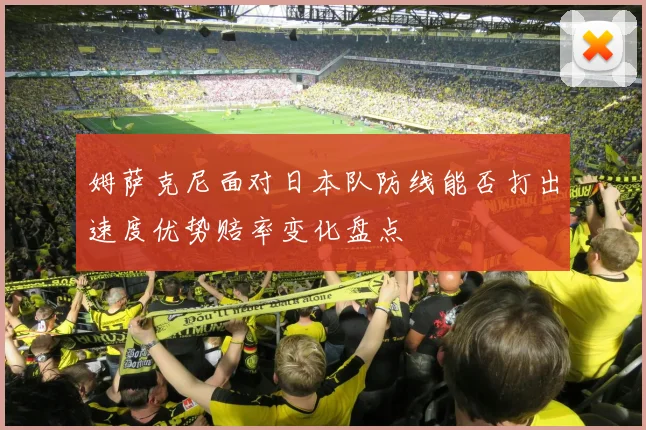 姆萨克尼面对日本队防线能否打出速度优势赔率变化盘点