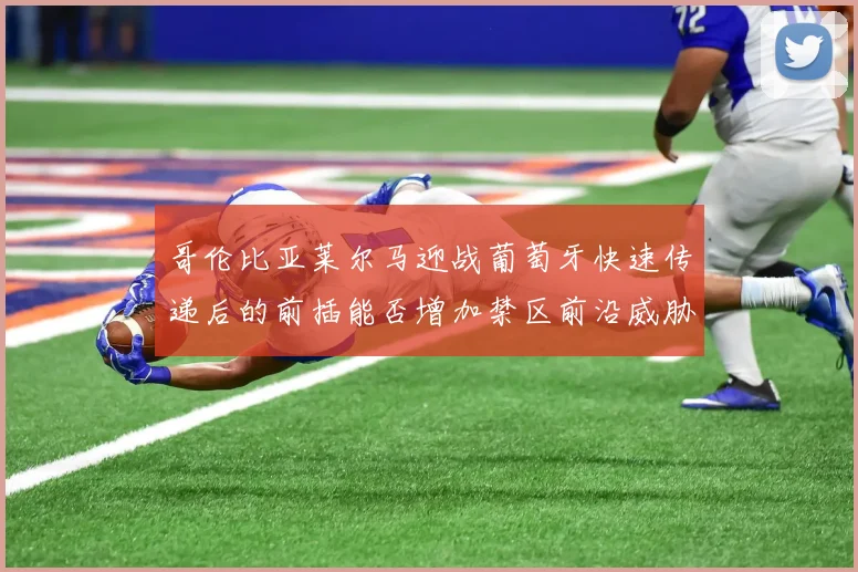 哥伦比亚莱尔马迎战葡萄牙快速传递后的前插能否增加禁区前沿威胁