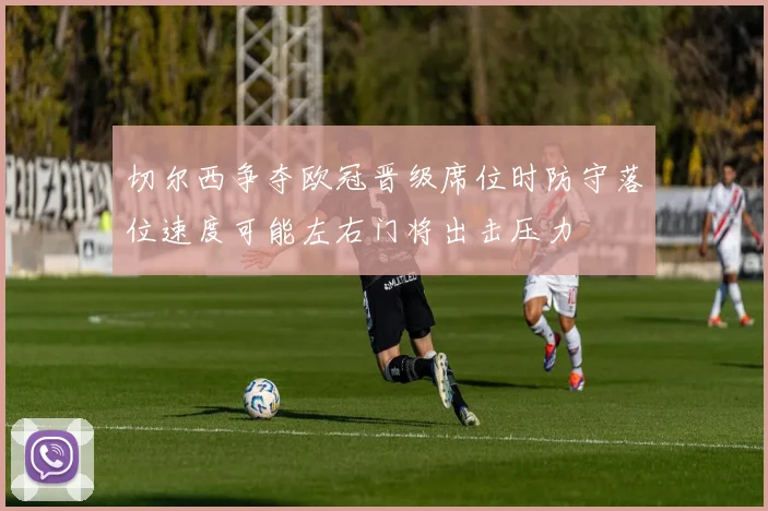 切尔西争夺欧冠晋级席位时防守落位速度可能左右门将出击压力