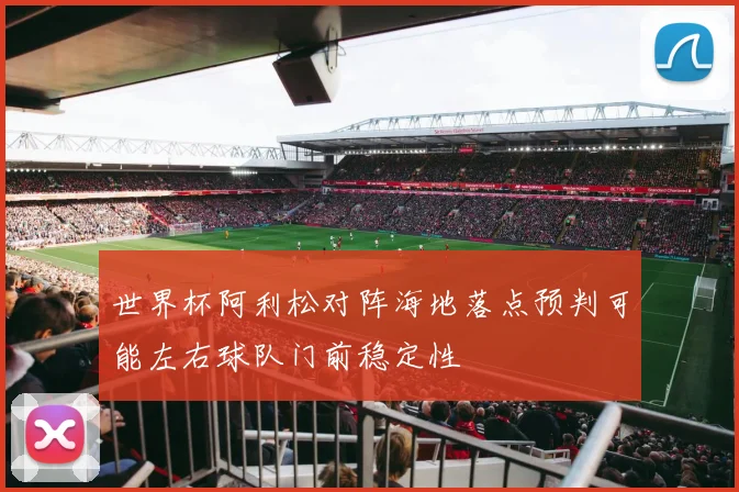 世界杯阿利松对阵海地落点预判可能左右球队门前稳定性