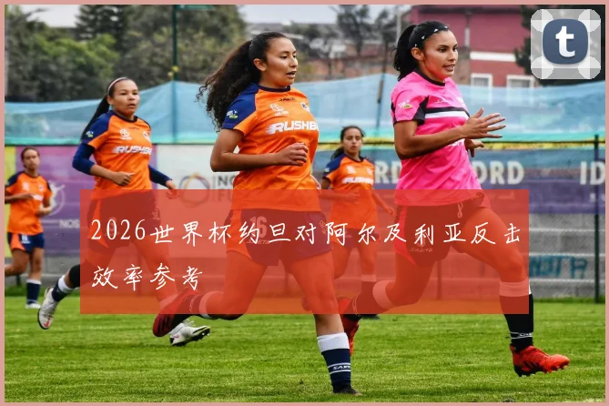 2026世界杯约旦对阿尔及利亚反击效率参考