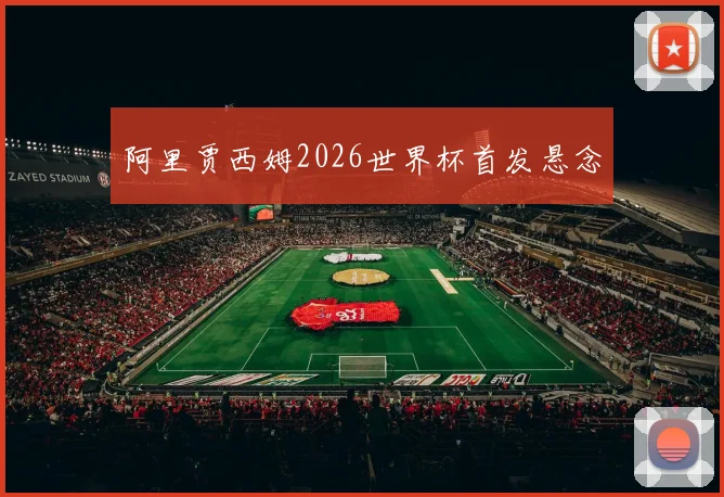阿里贾西姆2026世界杯首发悬念