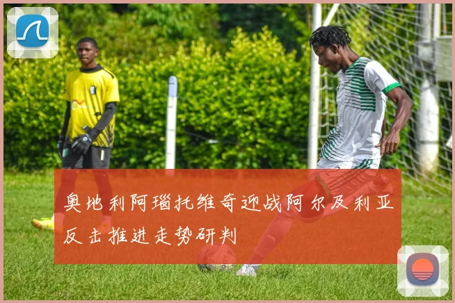 奥地利阿瑙托维奇迎战阿尔及利亚反击推进走势研判