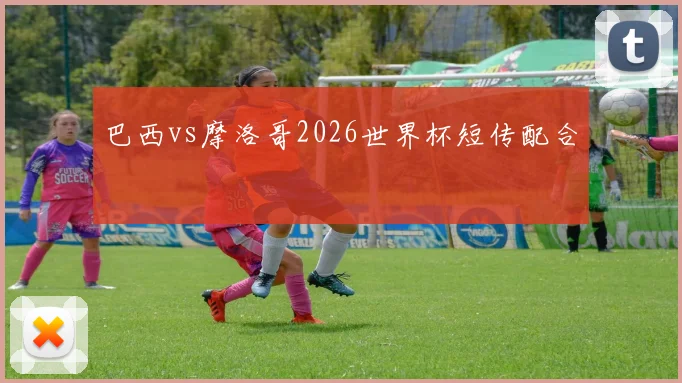 巴西vs摩洛哥2026世界杯短传配合
