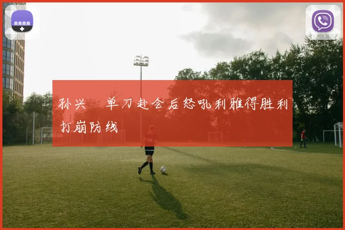 孙兴慜单刀赴会后怒吼利雅得胜利打崩防线