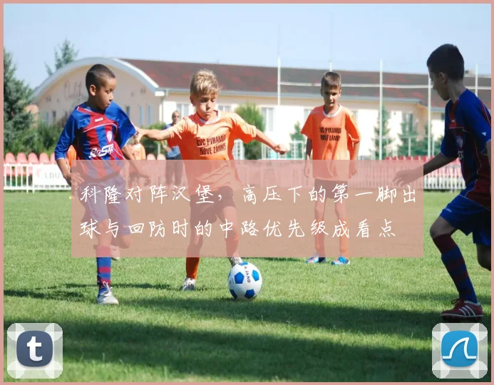 科隆对阵汉堡，高压下的第一脚出球与回防时的中路优先级成看点