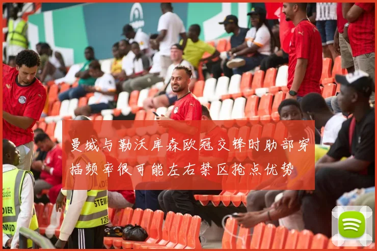 曼城与勒沃库森欧冠交锋时肋部穿插频率很可能左右禁区抢点优势
